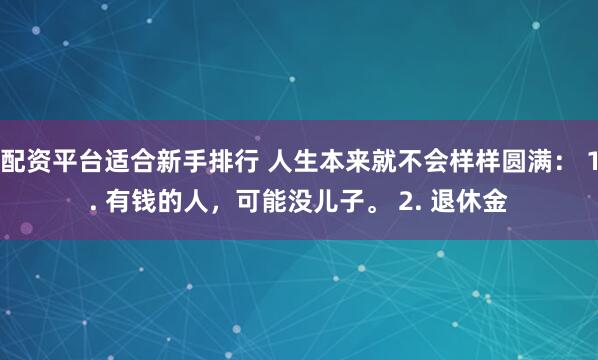 配资平台适合新手排行 人生本来就不会样样圆满： 1. 有钱的人，可能没儿子。 2. 退休金