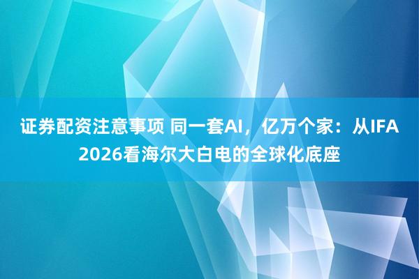 证券配资注意事项 同一套AI，亿万个家：从IFA2026看海尔大白电的全球化底座