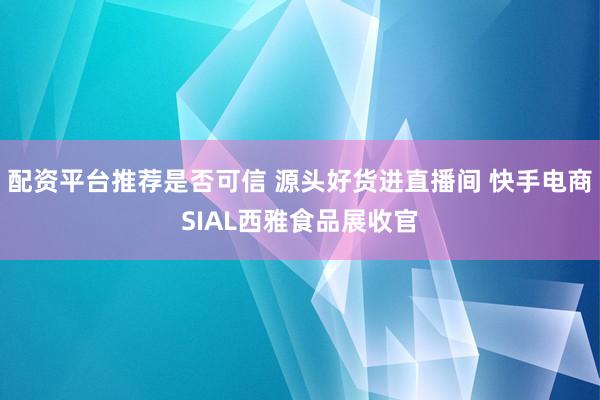 配资平台推荐是否可信 源头好货进直播间 快手电商SIAL西雅食品展收官