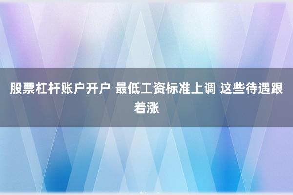 股票杠杆账户开户 最低工资标准上调 这些待遇跟着涨