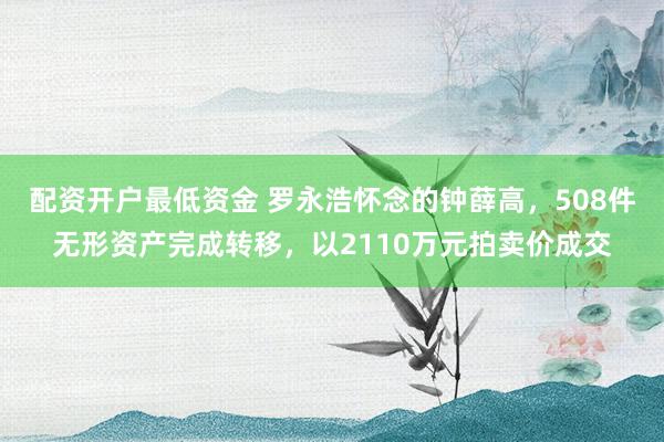 配资开户最低资金 罗永浩怀念的钟薛高，508件无形资产完成转移，以2110万元拍卖价成交