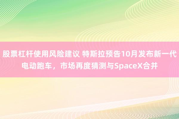 股票杠杆使用风险建议 特斯拉预告10月发布新一代电动跑车，市场再度猜测与SpaceX合并