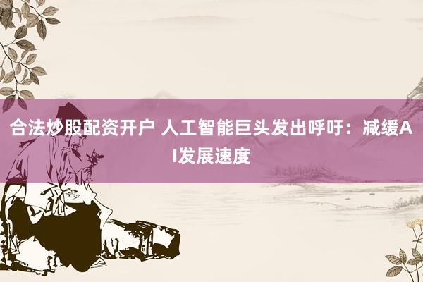 合法炒股配资开户 人工智能巨头发出呼吁：减缓AI发展速度