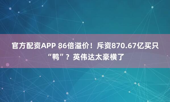 官方配资APP 86倍溢价！斥资870.67亿买只“鸭”？英伟达太豪横了