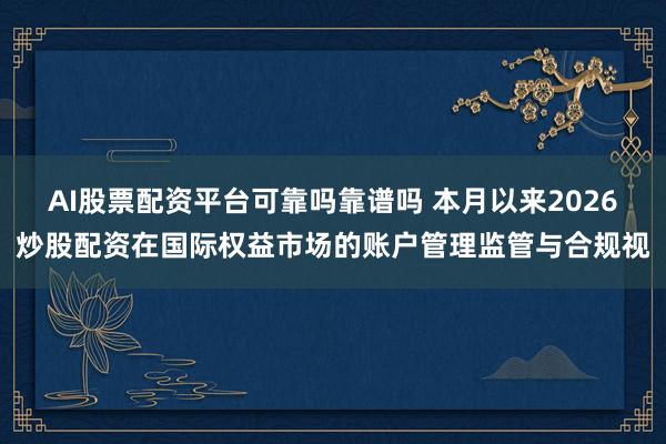 AI股票配资平台可靠吗靠谱吗 本月以来2026炒股配资在国际权益市场的账户管理监管与合规视