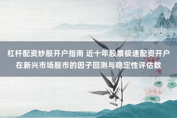 杠杆配资炒股开户指南 近十年股票极速配资开户在新兴市场股市的因子回测与稳定性评估数
