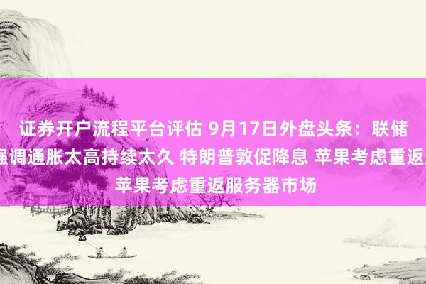 证券开户流程平台评估 9月17日外盘头条：联储加息 沃什强调通胀太高持续太久 特朗普敦促降息 苹果考虑重返服务器市场