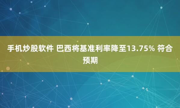 手机炒股软件 巴西将基准利率降至13.75% 符合预期