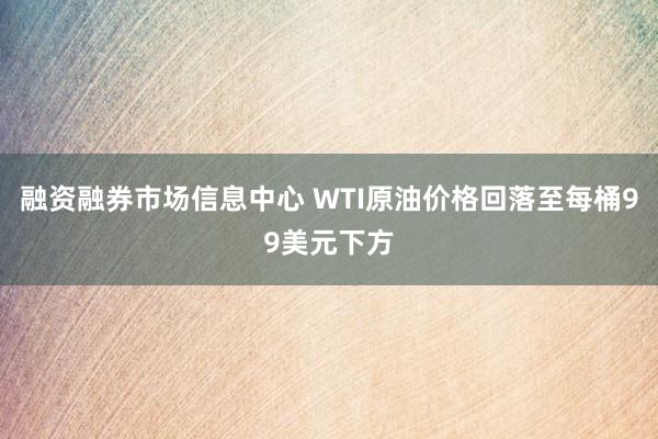 融资融券市场信息中心 WTI原油价格回落至每桶99美元下方