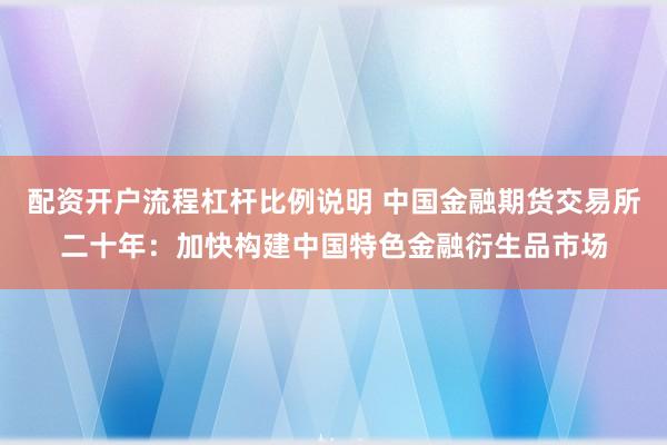 配资开户流程杠杆比例说明 中国金融期货交易所二十年：加快构建中国特色金融衍生品市场