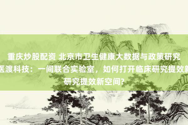 重庆炒股配资 北京市卫生健康大数据与政策研究中心+医渡科技：一间联合实验室，如何打开临床研究提效新空间?