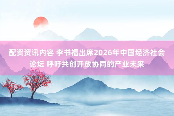 配资资讯内容 李书福出席2026年中国经济社会论坛 呼吁共创开放协同的产业未来