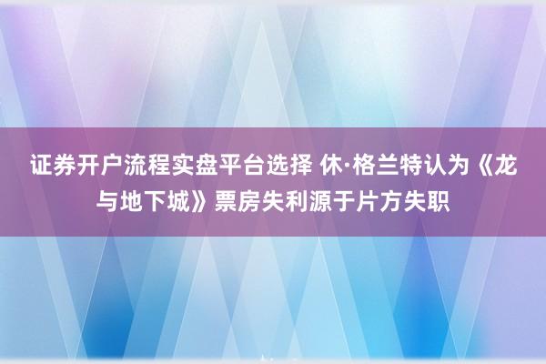 证券开户流程实盘平台选择 休·格兰特认为《龙与地下城》票房失利源于片方失职