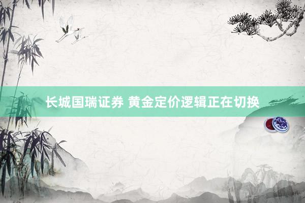 长城国瑞证券 黄金定价逻辑正在切换
