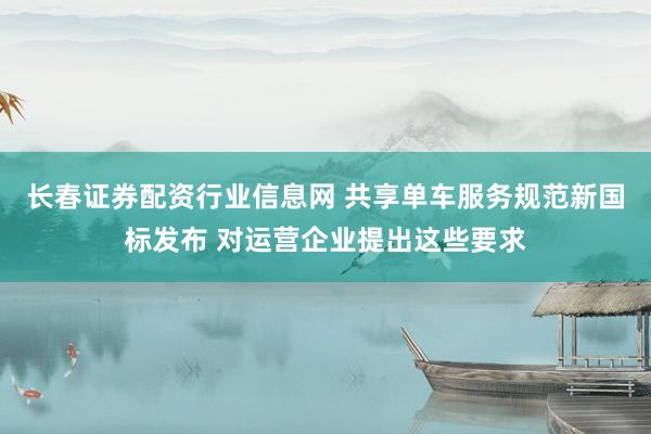 长春证券配资行业信息网 共享单车服务规范新国标发布 对运营企业提出这些要求