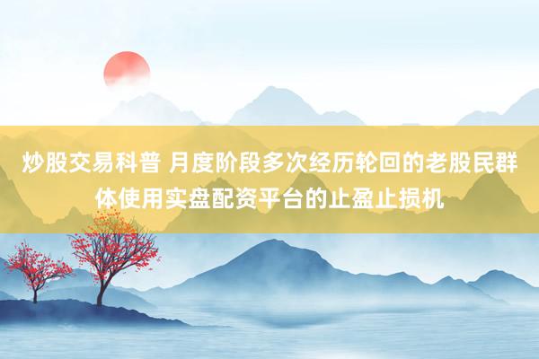 炒股交易科普 月度阶段多次经历轮回的老股民群体使用实盘配资平台的止盈止损机