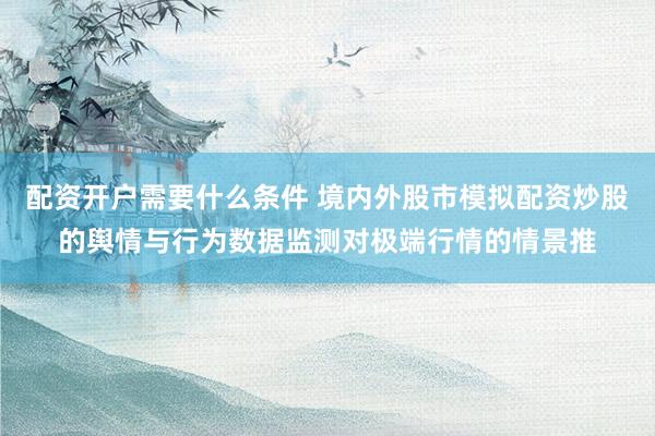 配资开户需要什么条件 境内外股市模拟配资炒股的舆情与行为数据监测对极端行情的情景推