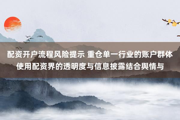 配资开户流程风险提示 重仓单一行业的账户群体使用配资界的透明度与信息披露结合舆情与