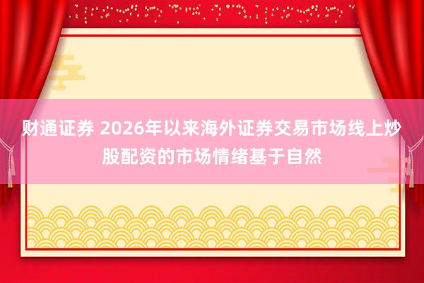 财通证券 2026年以来海外证券交易市场线上炒股配资的市场情绪基于自然