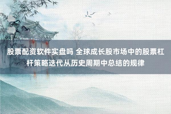 股票配资软件实盘吗 全球成长股市场中的股票杠杆策略迭代从历史周期中总结的规律