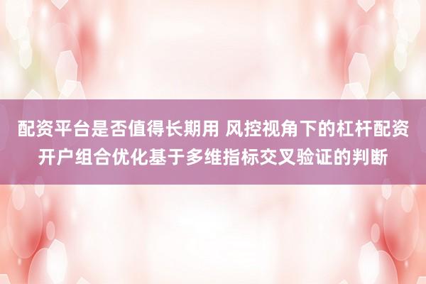 配资平台是否值得长期用 风控视角下的杠杆配资开户组合优化基于多维指标交叉验证的判断