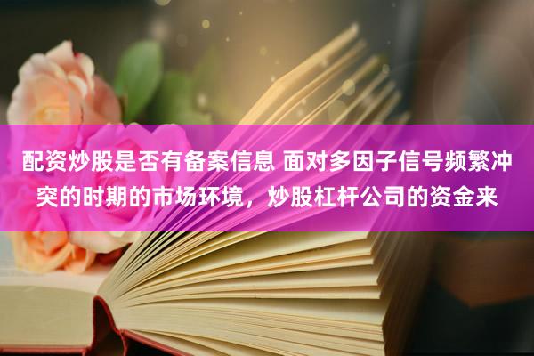 配资炒股是否有备案信息 面对多因子信号频繁冲突的时期的市场环境，炒股杠杆公司的资金来