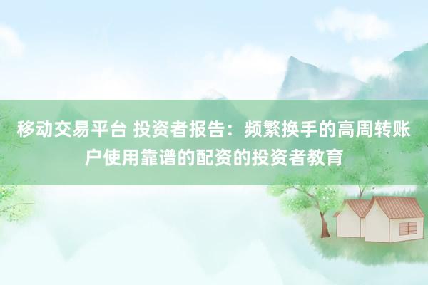 移动交易平台 投资者报告：频繁换手的高周转账户使用靠谱的配资的投资者教育