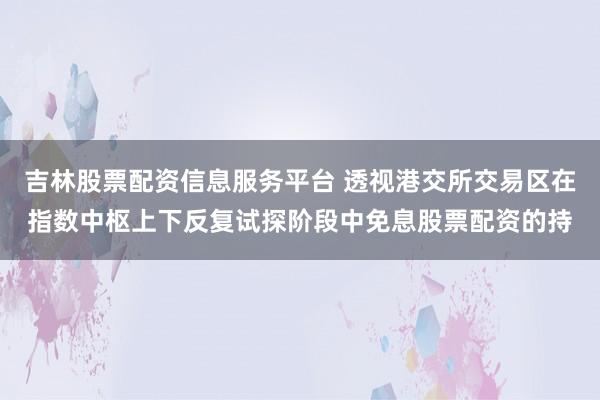 吉林股票配资信息服务平台 透视港交所交易区在指数中枢上下反复试探阶段中免息股票配资的持