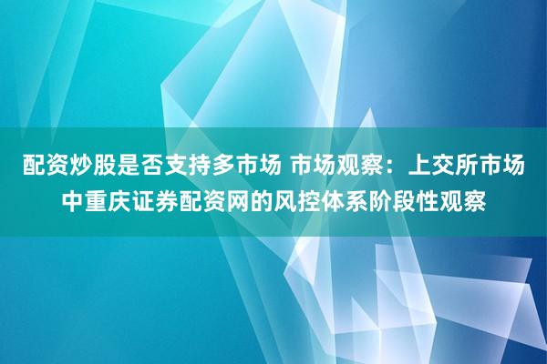 配资炒股是否支持多市场 市场观察:上交所市场中重庆证券配资网的风控体系阶段性观察
