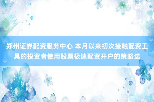 郑州证券配资服务中心 本月以来初次接触配资工具的投资者使用股票极速配资开户的策略迭