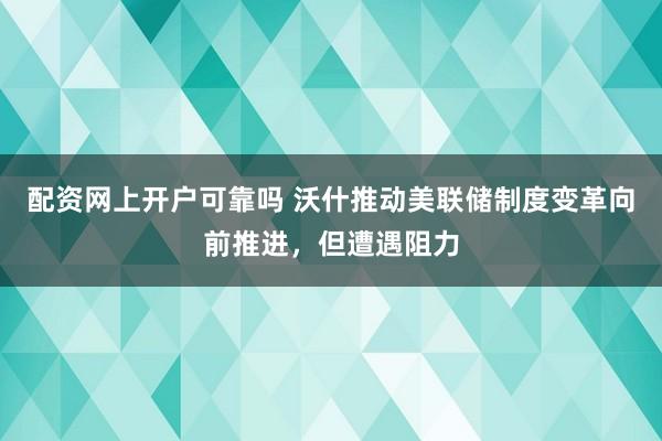 配资网上开户可靠吗 沃什推动美联储制度变革向前推进，但遭遇阻力