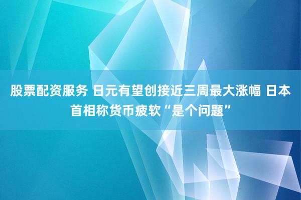 股票配资服务 日元有望创接近三周最大涨幅 日本首相称货币疲软“是个问题”