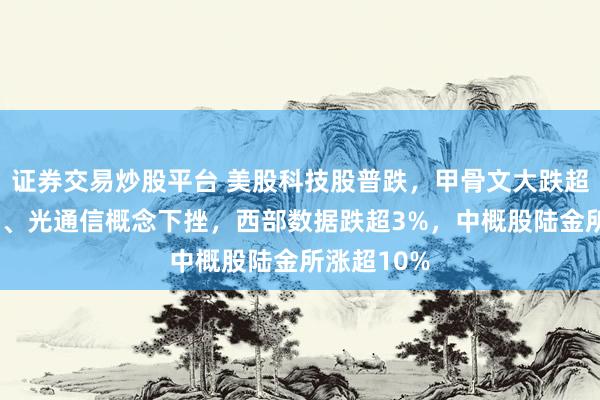 证券交易炒股平台 美股科技股普跌，甲骨文大跌超7%，存储、光通信概念下挫，西部数据跌超3%，中概股陆金所涨超10%