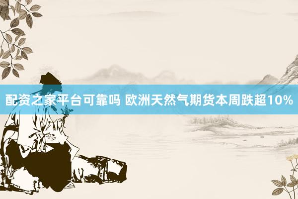 配资之家平台可靠吗 欧洲天然气期货本周跌超10%