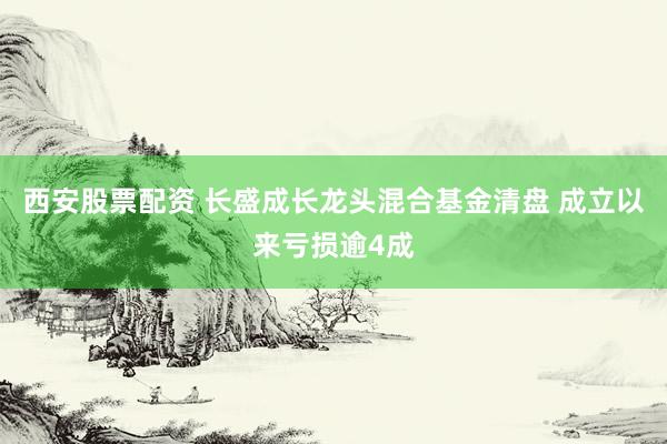 西安股票配资 长盛成长龙头混合基金清盘 成立以来亏损逾4成