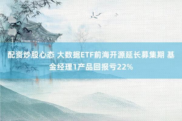 配资炒股心态 大数据ETF前海开源延长募集期 基金经理1产品回报亏22%