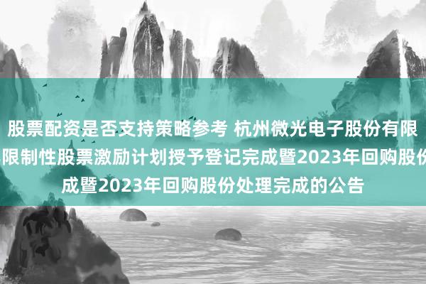 股票配资是否支持策略参考 杭州微光电子股份有限公司关于2026年限制性股票激励计划授予登记完成暨2023年回购股份处理完成的公告