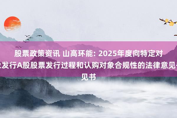 股票政策资讯 山高环能: 2025年度向特定对象发行A股股票发行过程和认购对象合规性的法律意见书