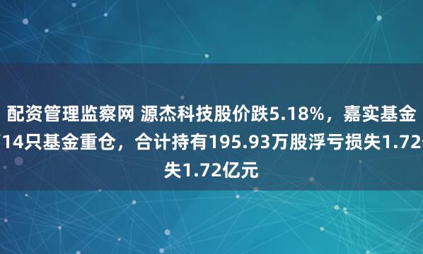 配资管理监察网 源杰科技股价跌5.18%，嘉实基金旗下14只基金重仓，合计持有195.93万股浮亏损失1.72亿元