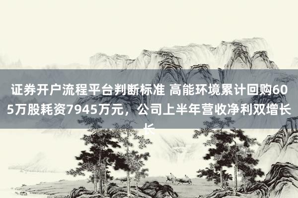 证券开户流程平台判断标准 高能环境累计回购605万股耗资7945万元，公司上半年营收净利双增长