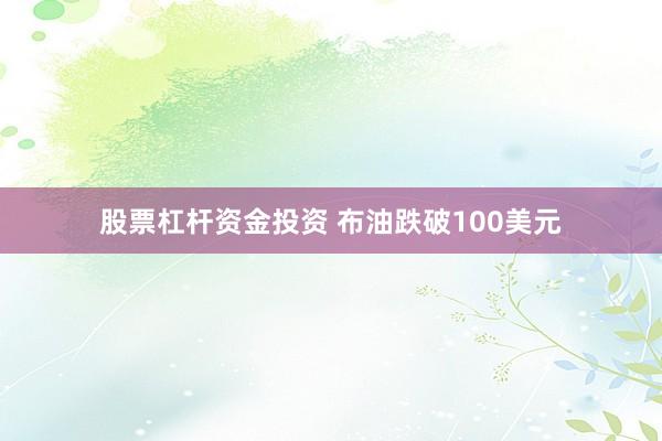 股票杠杆资金投资 布油跌破100美元