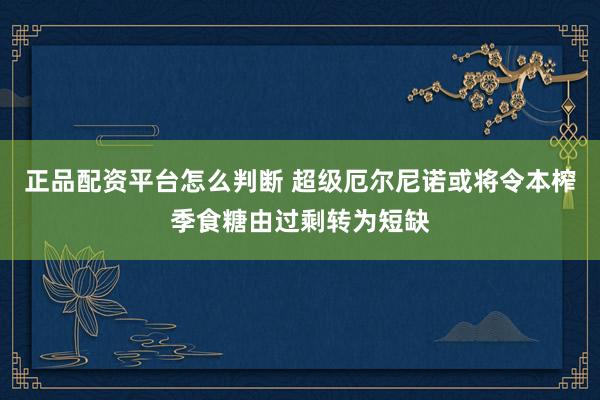 正品配资平台怎么判断 超级厄尔尼诺或将令本榨季食糖由过剩转为短缺