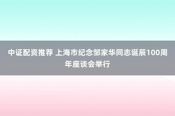 中证配资推荐 上海市纪念邹家华同志诞辰100周年座谈会举行