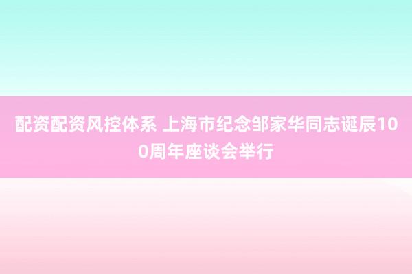 配资配资风控体系 上海市纪念邹家华同志诞辰100周年座谈会举行