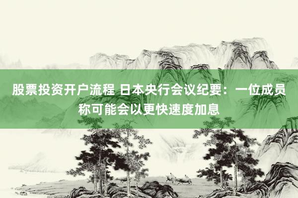 股票投资开户流程 日本央行会议纪要:一位成员称可能会以更快速度加息