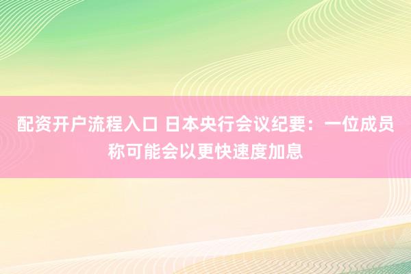 配资开户流程入口 日本央行会议纪要：一位成员称可能会以更快速度加息