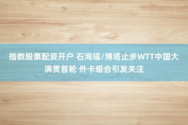 指数股票配资开户 石洵瑶/博塔止步WTT中国大满贯首轮 外卡组合引发关注