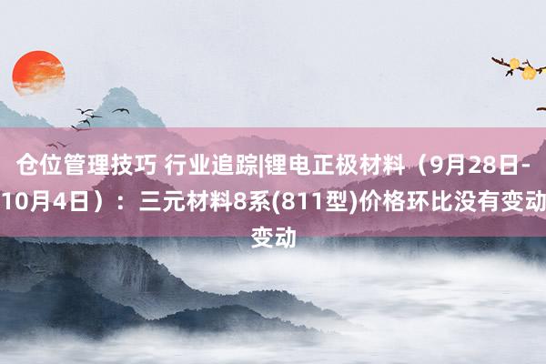 仓位管理技巧 行业追踪|锂电正极材料（9月28日-10月4日）：三元材料8系(811型)价格环比没有变动
