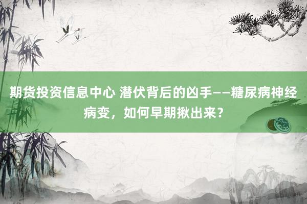 期货投资信息中心 潜伏背后的凶手——糖尿病神经病变，如何早期揪出来？