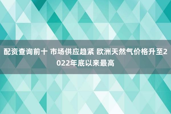 配资查询前十 市场供应趋紧 欧洲天然气价格升至2022年底以来最高